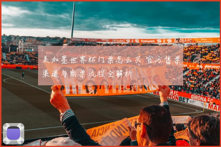 美加墨世界杯门票怎么买 官方售票渠道与购票流程全解析