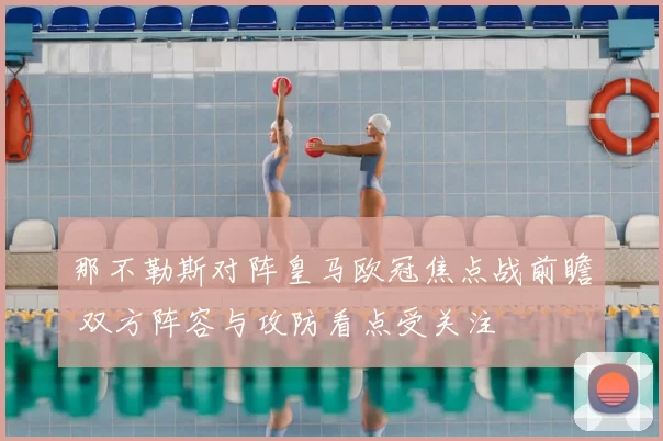 那不勒斯对阵皇马欧冠焦点战前瞻 双方阵容与攻防看点受关注