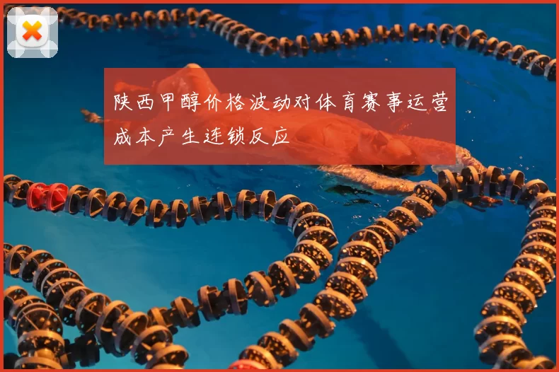 陕西甲醇价格波动对体育赛事运营成本产生连锁反应