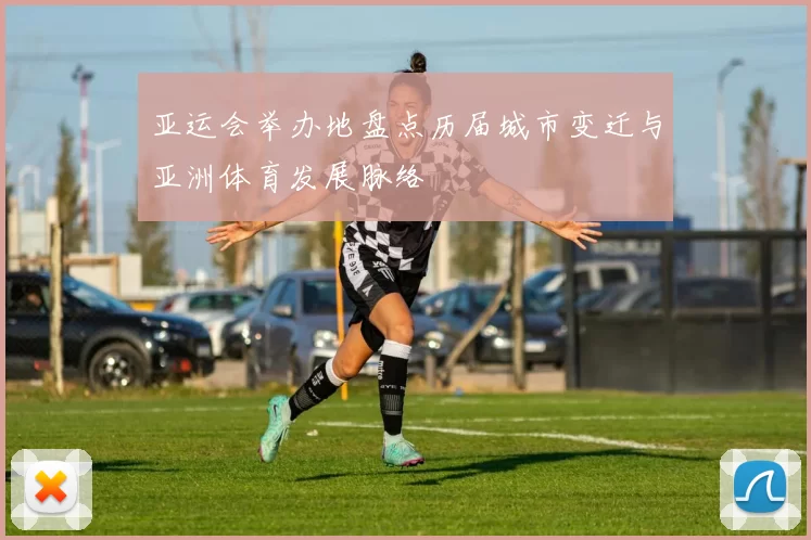 亚运会举办地盘点历届城市变迁与亚洲体育发展脉络