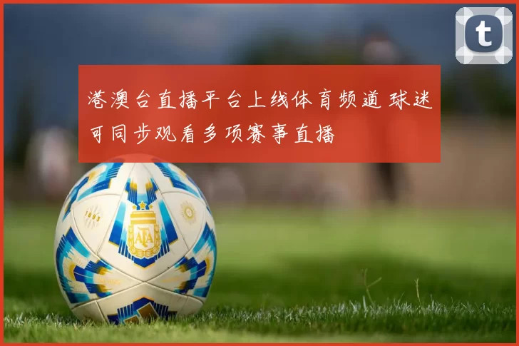 港澳台直播平台上线体育频道 球迷可同步观看多项赛事直播