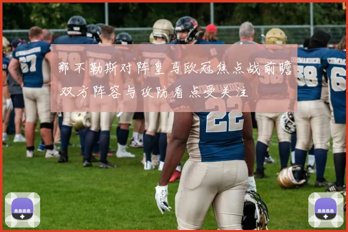 那不勒斯对阵皇马欧冠焦点战前瞻 双方阵容与攻防看点受关注